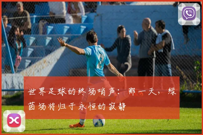 世界足球的终场哨声：那一天，绿茵场将归于永恒的寂静