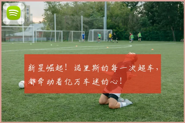 新星崛起!诺里斯的每一次超车,都牵动着亿万车迷的心!