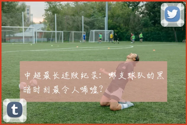 中超最长连败纪录：哪支球队的黑暗时刻最令人唏嘘？