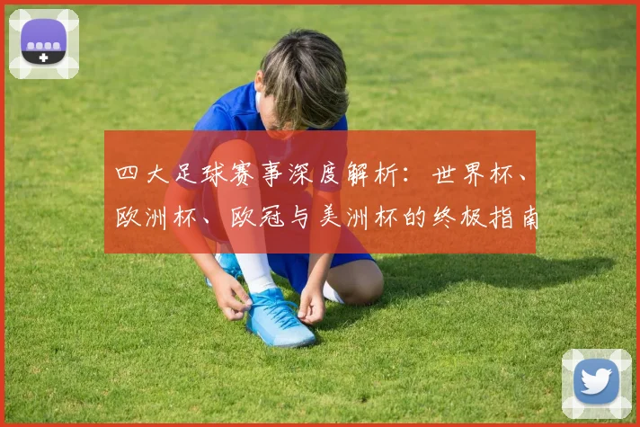 四大足球赛事深度解析：世界杯、欧洲杯、欧冠与美洲杯的终极指南