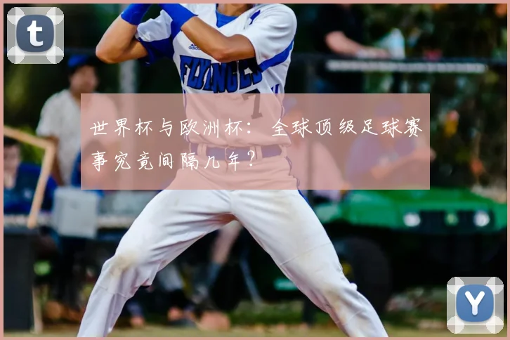 世界杯与欧洲杯:全球顶级足球赛事究竟间隔几年?