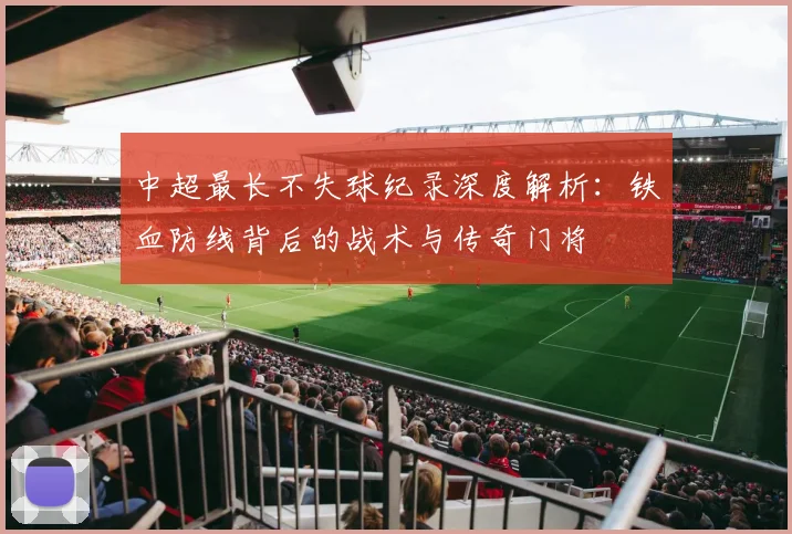 中超最长不失球纪录深度解析:铁血防线背后的战术与传奇门将