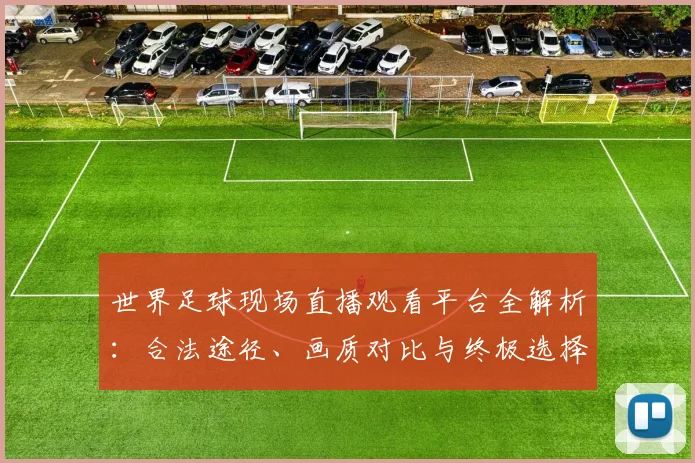 世界足球现场直播观看平台全解析：合法途径、画质对比与终极选择指南