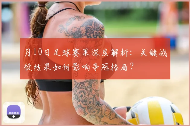 月10日足球赛果深度解析：关键战役结果如何影响争冠格局？