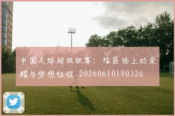 中国足球超级联赛：绿茵场上的荣耀与梦想征程_20260610190326