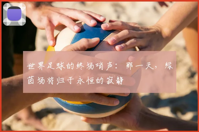 世界足球的终场哨声：那一天，绿茵场将归于永恒的寂静