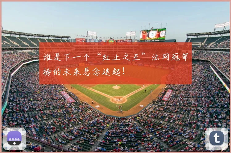 谁是下一个“红土之王”法网冠军榜的未来悬念迭起！