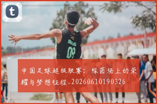 中国足球超级联赛：绿茵场上的荣耀与梦想征程_20260610190326
