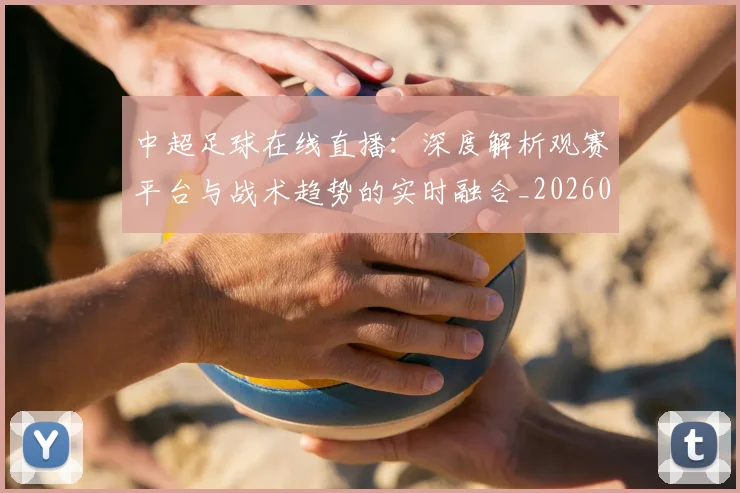 中超足球在线直播:深度解析观赛平台与战术趋势的实时融合_20260611140947