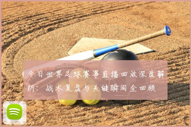 今日世界足球赛事直播回放深度解析：战术复盘与关键瞬间全回顾