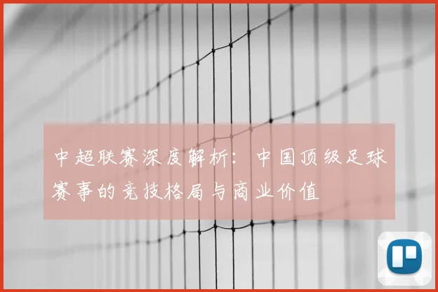 中超联赛深度解析：中国顶级足球赛事的竞技格局与商业价值