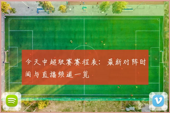 今天中超联赛赛程表:最新对阵时间与直播频道一览