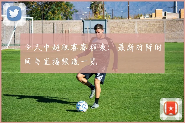 今天中超联赛赛程表:最新对阵时间与直播频道一览