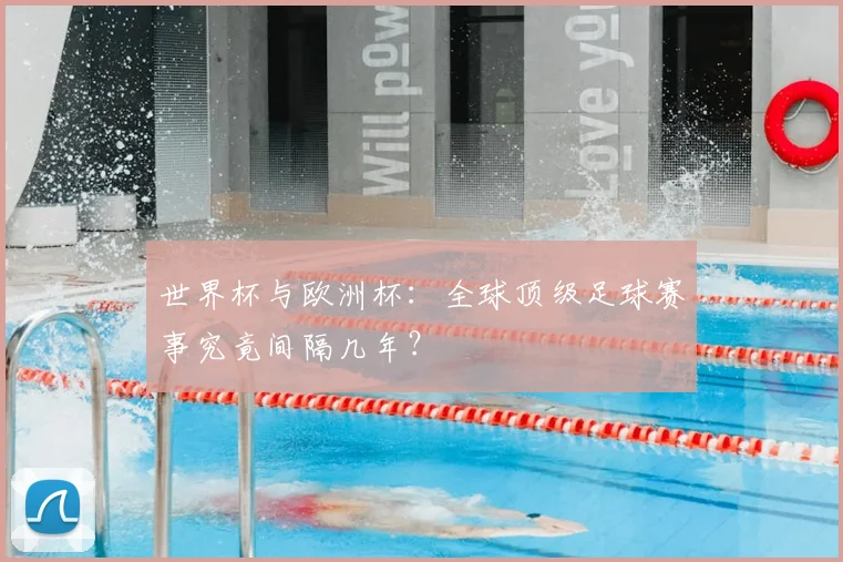 世界杯与欧洲杯：全球顶级足球赛事究竟间隔几年？