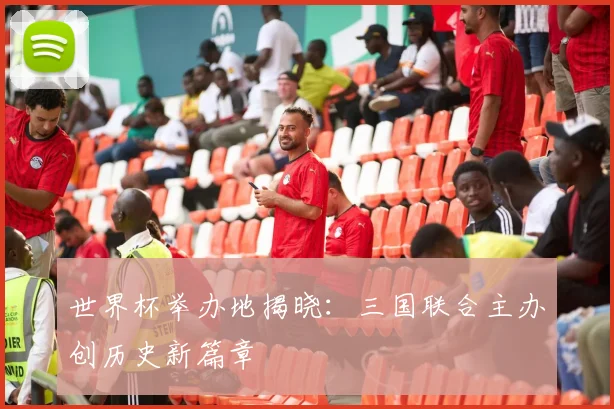 世界杯举办地揭晓：三国联合主办创历史新篇章